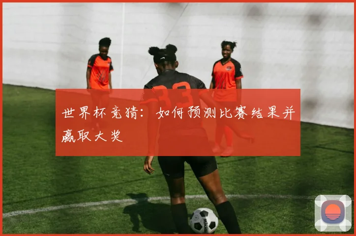 世界杯竞猜：如何预测比赛结果并赢取大奖