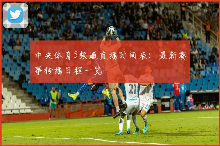 中央体育5频道直播时间表：最新赛事转播日程一览