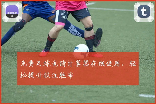 免费足球竟猜计算器在线使用，轻松提升投注胜率
