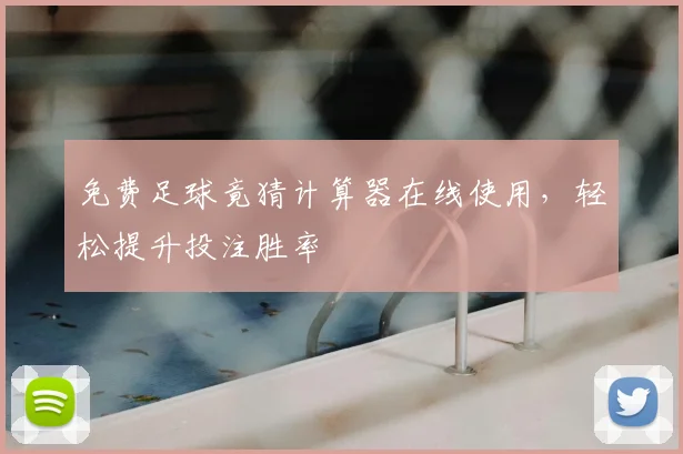 免费足球竟猜计算器在线使用，轻松提升投注胜率