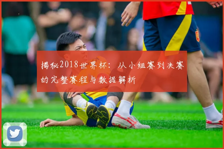 揭秘2018世界杯:从小组赛到决赛的完整赛程与数据解析