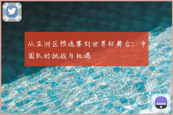 从亚洲区预选赛到世界杯舞台:中国队的挑战与机遇