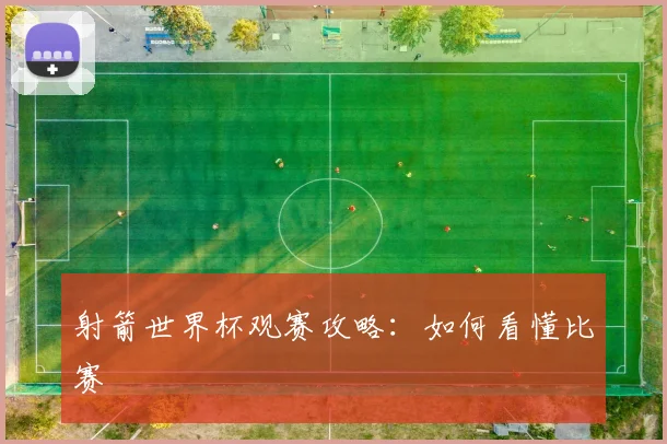 射箭世界杯观赛攻略:如何看懂比赛