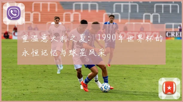 重温意大利之夏：1990年世界杯的永恒记忆与球星风采