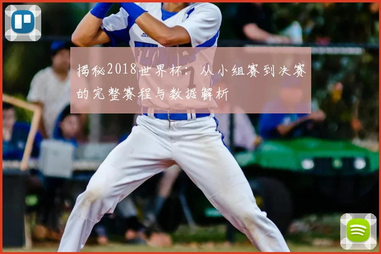 揭秘2018世界杯：从小组赛到决赛的完整赛程与数据解析