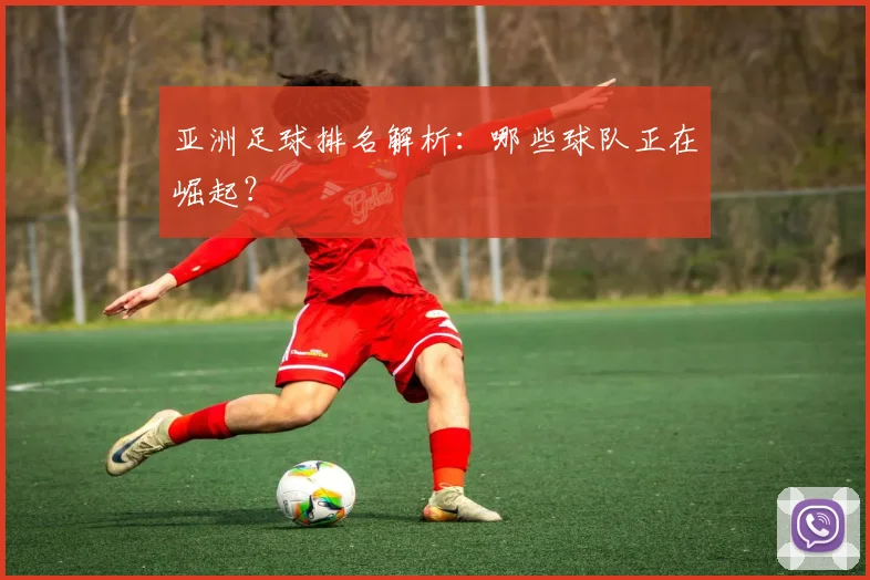亚洲足球排名解析：哪些球队正在崛起？